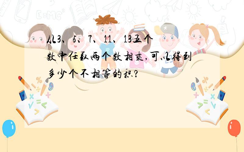 从3、5、7、11、13五个数中任取两个数相乘,可以得到多少个不相等的积?