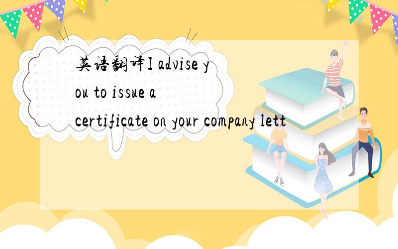 英语翻译I advise you to issue a certificate on your company lett