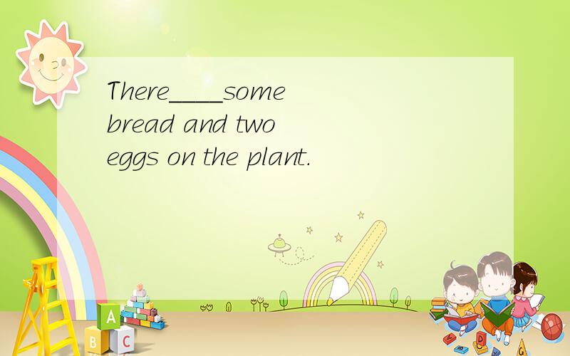 There____some bread and two eggs on the plant.