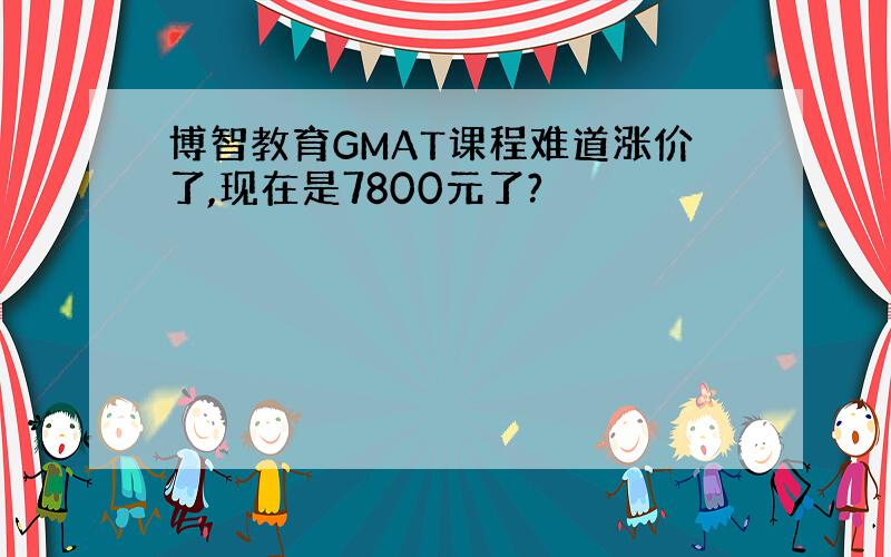 博智教育GMAT课程难道涨价了,现在是7800元了?