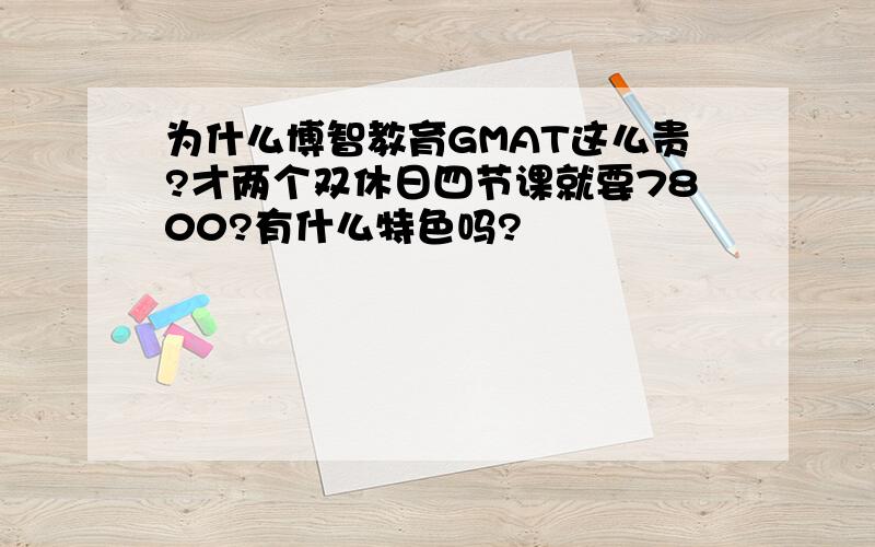 为什么博智教育GMAT这么贵?才两个双休日四节课就要7800?有什么特色吗?