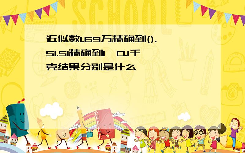 近似数1.69万精确到().51.51精确到1,0.1千克结果分别是什么