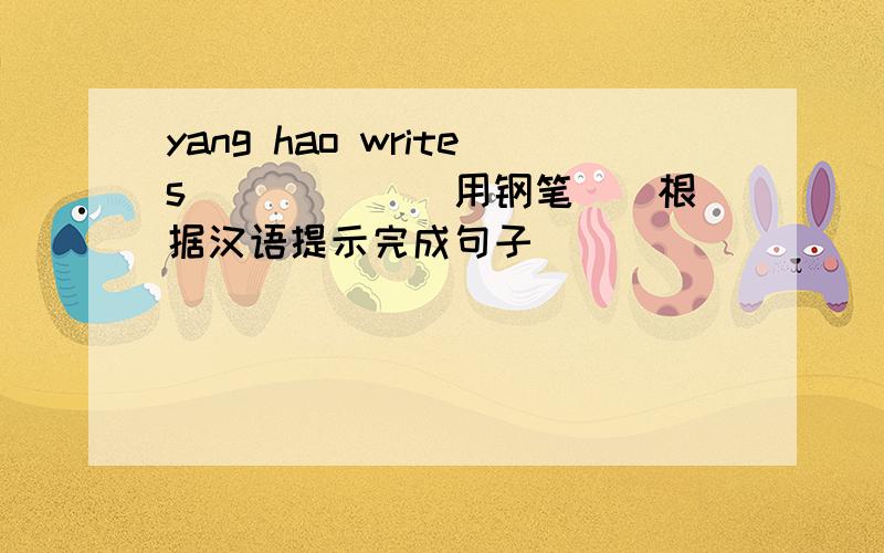 yang hao writes _____(用钢笔)（根据汉语提示完成句子）