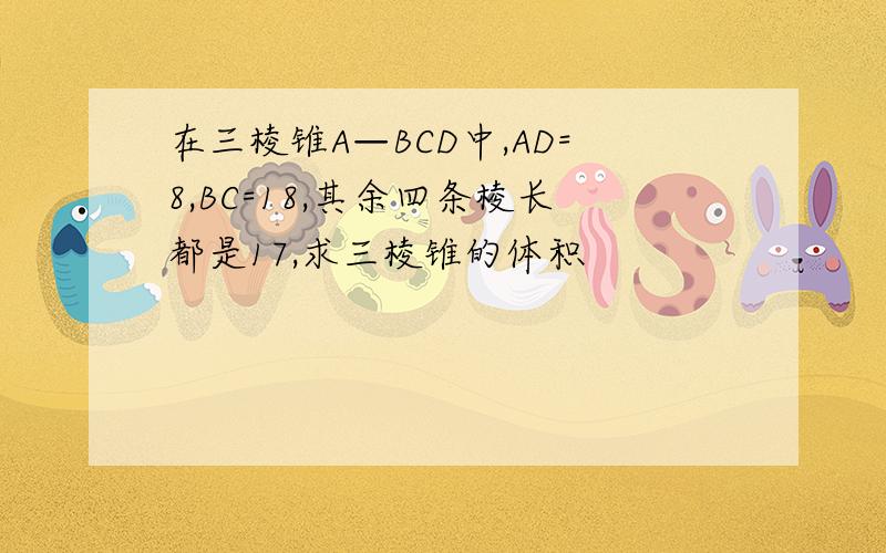 在三棱锥A—BCD中,AD=8,BC=18,其余四条棱长都是17,求三棱锥的体积