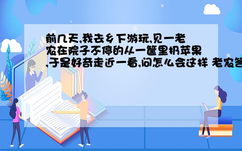 前几天,我去乡下游玩,见一老农在院子不停的从一筐里扔苹果,于是好奇走近一看,问怎么会这样 老农答到,天天扔,还是有这么多