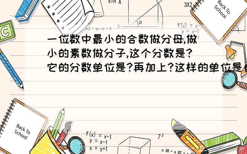 一位数中最小的合数做分母,做小的素数做分子,这个分数是?它的分数单位是?再加上?这样的单位是自然数的单