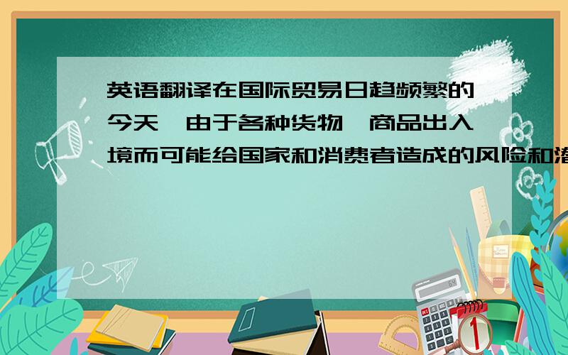 英语翻译在国际贸易日趋频繁的今天,由于各种货物、商品出入境而可能给国家和消费者造成的风险和潜在危害也越来越高.市场内部激