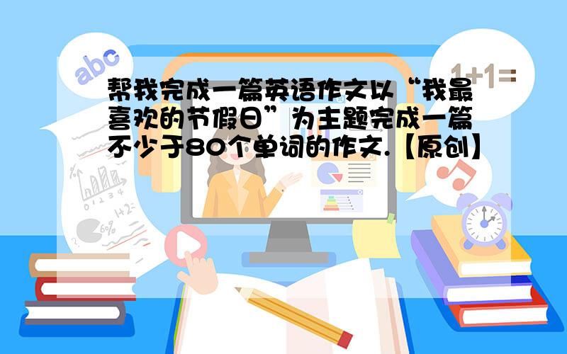 帮我完成一篇英语作文以“我最喜欢的节假日”为主题完成一篇不少于80个单词的作文.【原创】