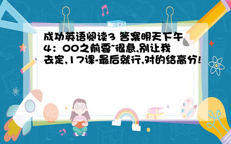 成功英语阅读3 答案明天下午4：00之前要~很急,别让我去定,17课-最后就行,对的给高分!