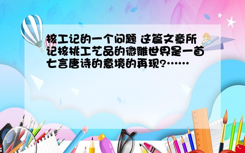 核工记的一个问题 这篇文章所记核桃工艺品的微雕世界是一首七言唐诗的意境的再现?……