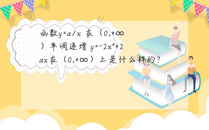 函数y=a/x 在（0,+∞）单调递增 y=-2x^+2ax在（0,+∞）上是什么样的?