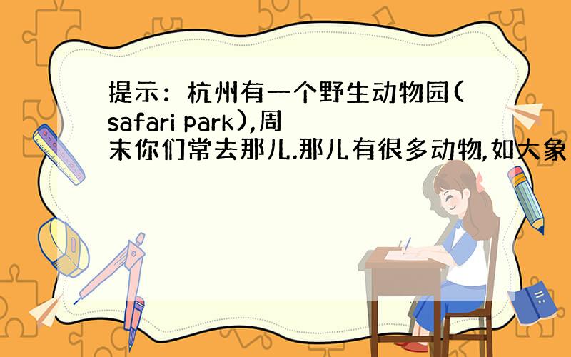 提示：杭州有一个野生动物园(safari park),周末你们常去那儿.那儿有很多动物,如大象、老虎、熊猫、狮