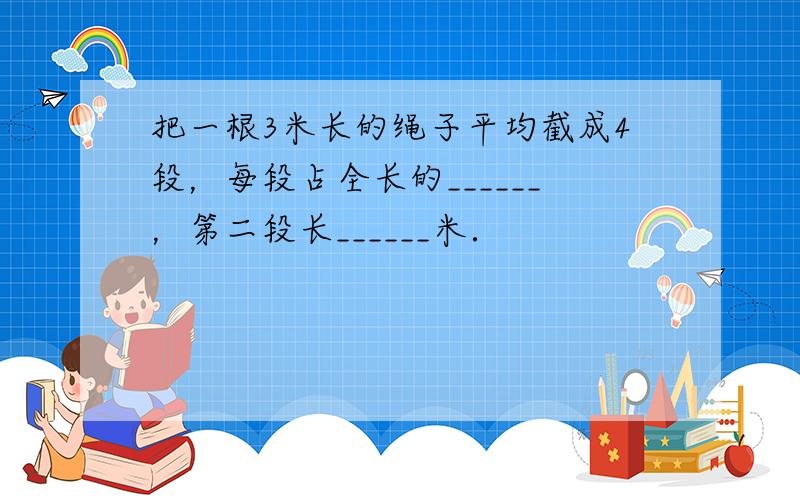 把一根3米长的绳子平均截成4段，每段占全长的______，第二段长______米．