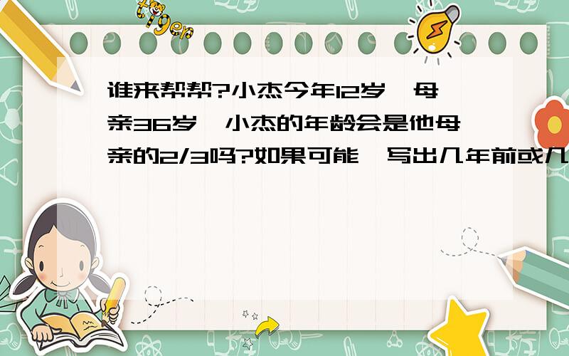 谁来帮帮?小杰今年12岁,母亲36岁,小杰的年龄会是他母亲的2/3吗?如果可能,写出几年前或几年后九点半之前30分,十点