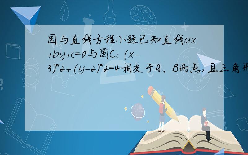 园与直线方程小题已知直线ax+by+c=0与圆C:(x-3)^2+(y-2)^2=4相交于A、B两点,且三角形ABC的面