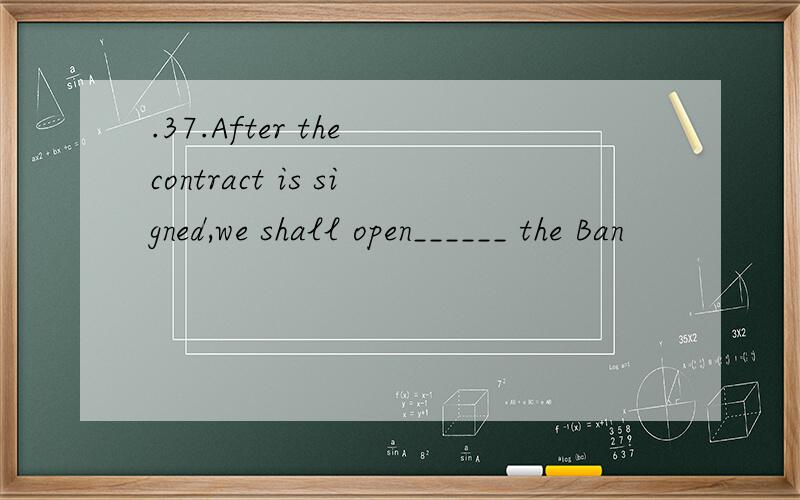 .37.After the contract is signed,we shall open______ the Ban