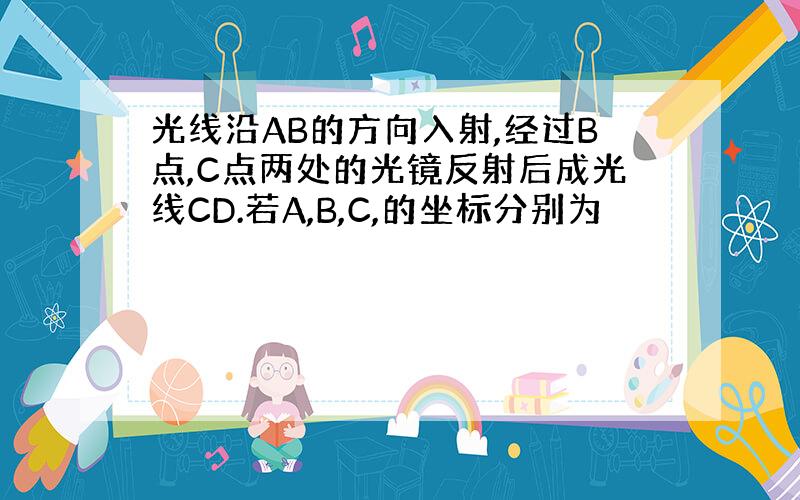 光线沿AB的方向入射,经过B点,C点两处的光镜反射后成光线CD.若A,B,C,的坐标分别为