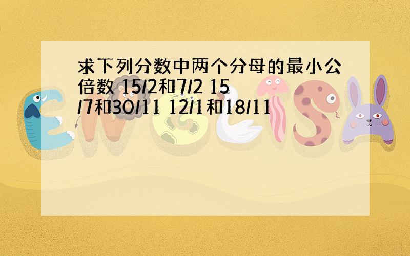 求下列分数中两个分母的最小公倍数 15/2和7/2 15/7和30/11 12/1和18/11