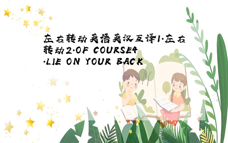 左右转动英语英汉互译1.左右转动2.OF COURSE4.LIE ON YOUR BACK