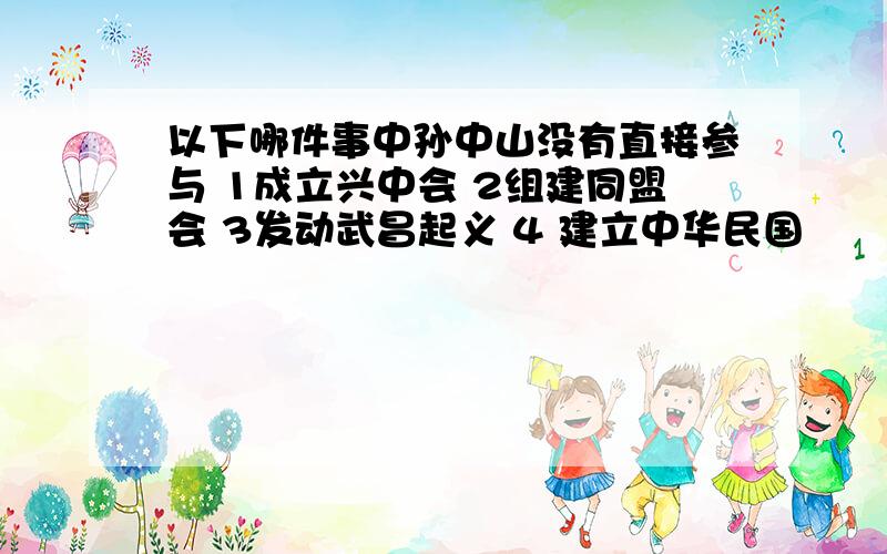 以下哪件事中孙中山没有直接参与 1成立兴中会 2组建同盟会 3发动武昌起义 4 建立中华民国