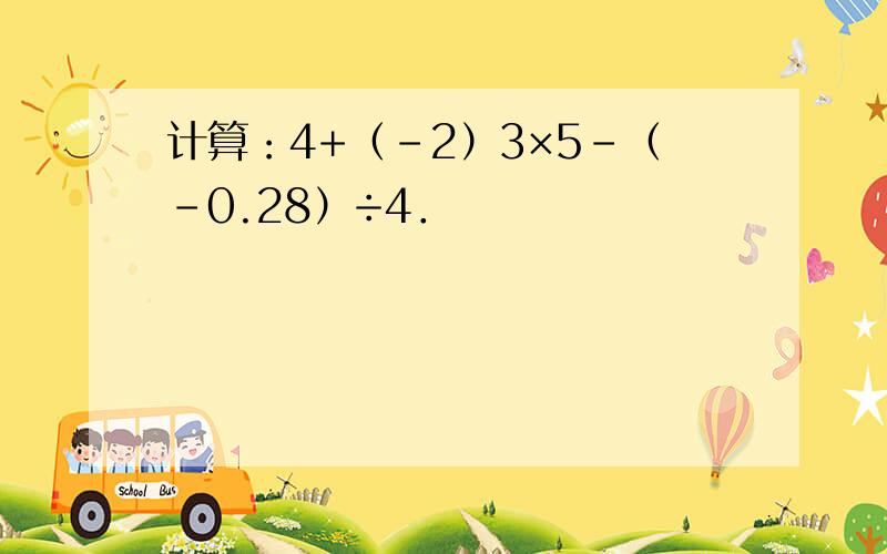 计算：4+（-2）3×5-（-0.28）÷4．