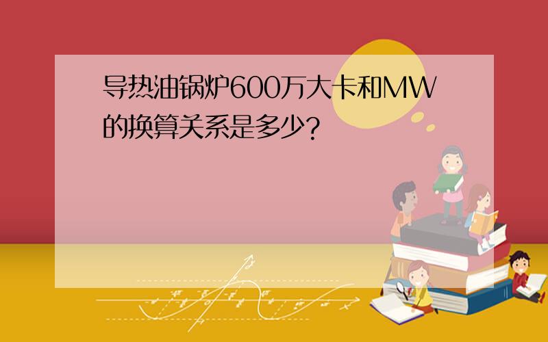 导热油锅炉600万大卡和MW的换算关系是多少?