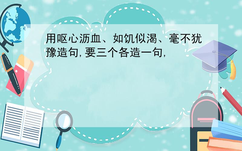 用呕心沥血、如饥似渴、毫不犹豫造句,要三个各造一句,