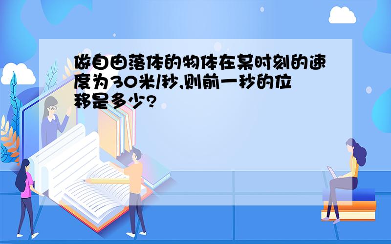 做自由落体的物体在某时刻的速度为30米/秒,则前一秒的位移是多少?