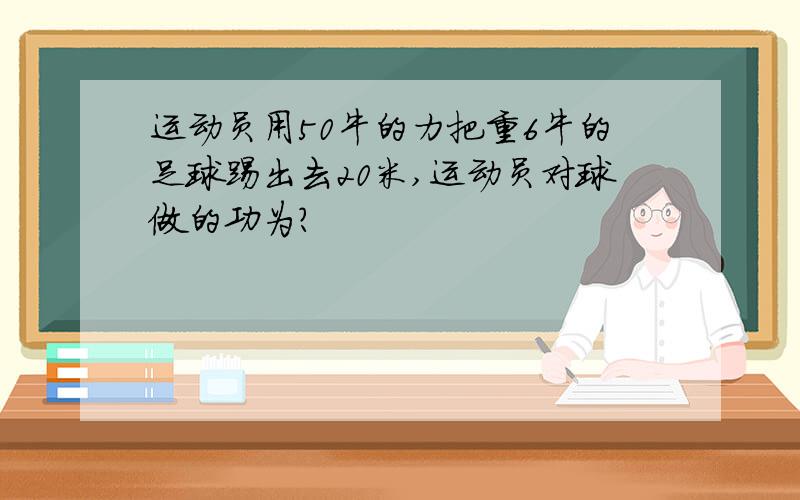 运动员用50牛的力把重6牛的足球踢出去20米,运动员对球做的功为?