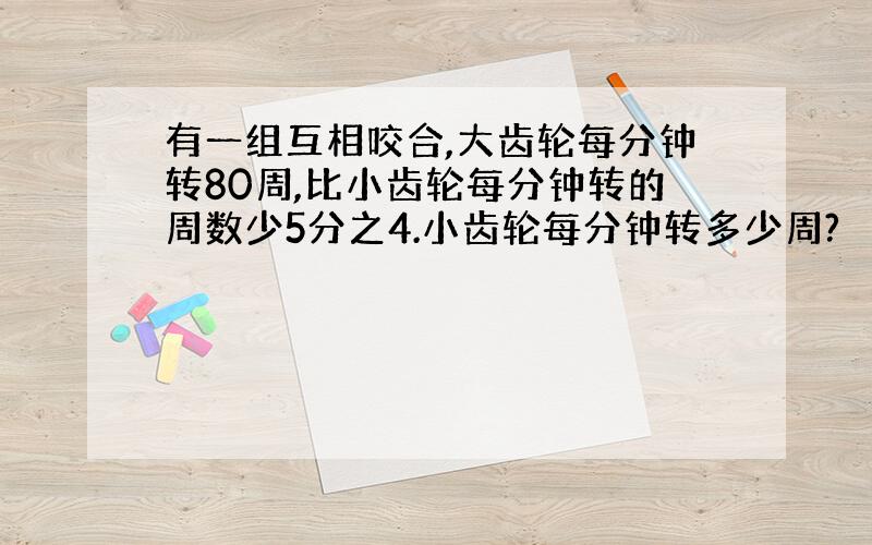 有一组互相咬合,大齿轮每分钟转80周,比小齿轮每分钟转的周数少5分之4.小齿轮每分钟转多少周?