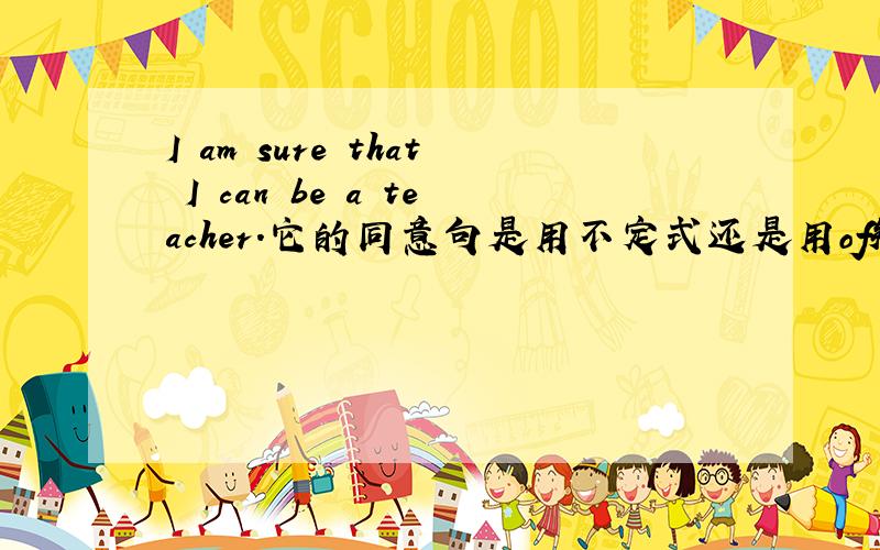 I am sure that I can be a teacher.它的同意句是用不定式还是用of短语