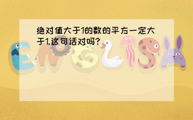 绝对值大于1的数的平方一定大于1.这句话对吗?