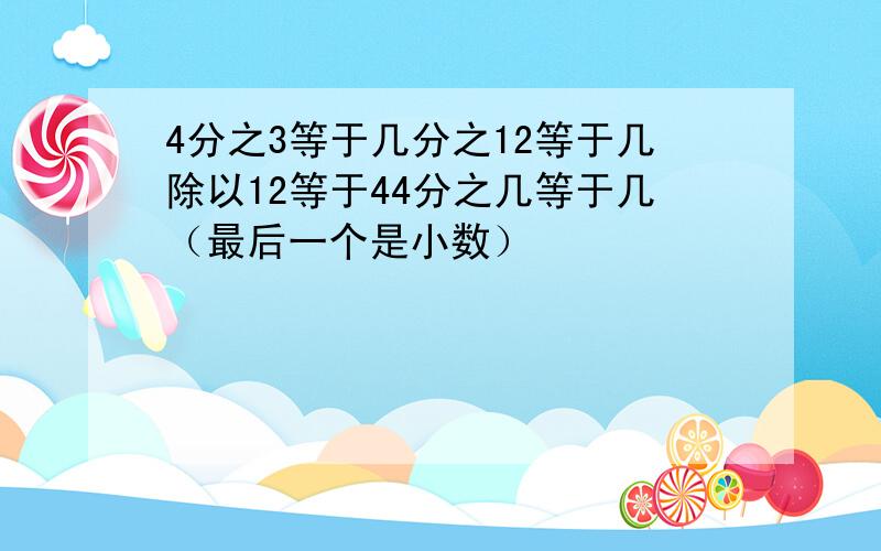 4分之3等于几分之12等于几除以12等于44分之几等于几（最后一个是小数）