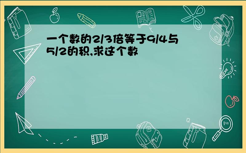 一个数的2/3倍等于9/4与5/2的积,求这个数