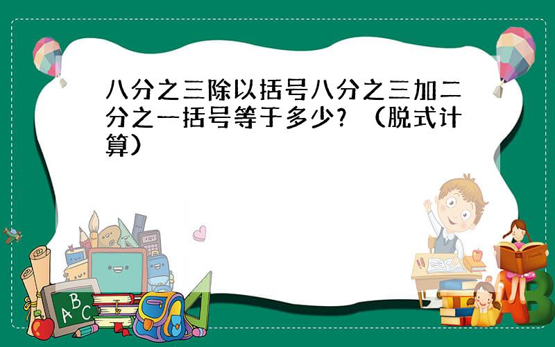 八分之三除以括号八分之三加二分之一括号等于多少？（脱式计算）