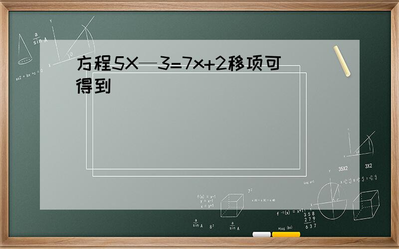 方程5X—3=7x+2移项可得到（ ）