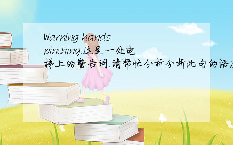 Warning hands pinching.这是一处电梯上的警告词.请帮忙分析分析此句的语法.谢谢!