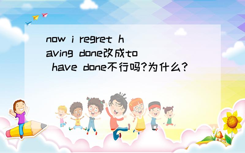 now i regret having done改成to have done不行吗?为什么?