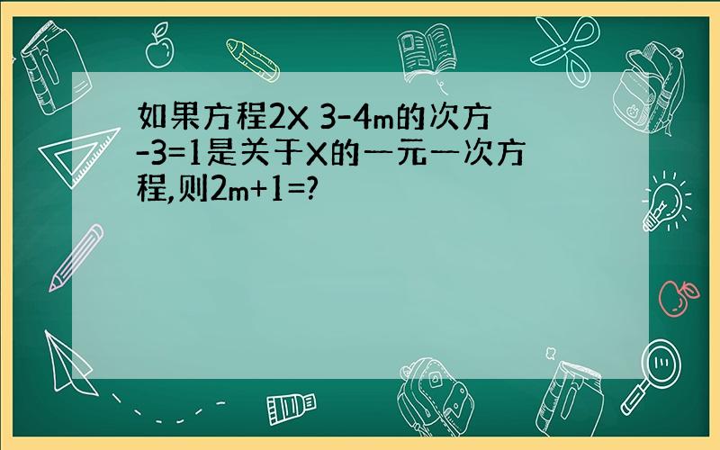 如果方程2X 3-4m的次方-3=1是关于X的一元一次方程,则2m+1=?