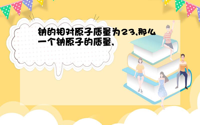 钠的相对原子质量为23,那么一个钠原子的质量,