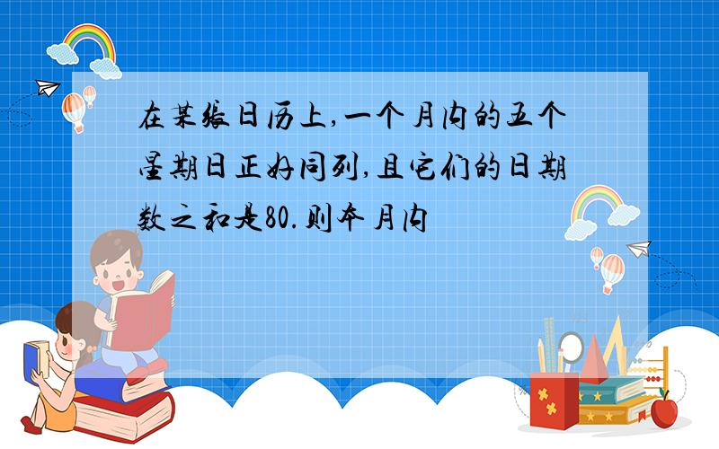 在某张日历上,一个月内的五个星期日正好同列,且它们的日期数之和是80.则本月内