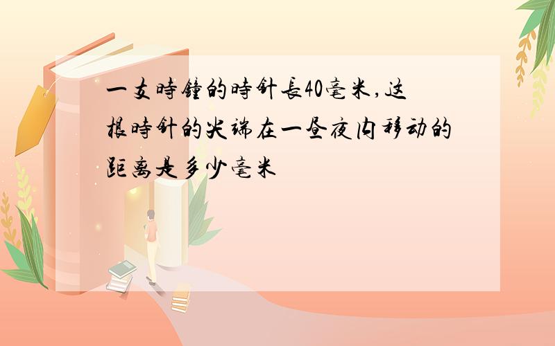 一支时钟的时针长40毫米,这根时针的尖端在一昼夜内移动的距离是多少毫米