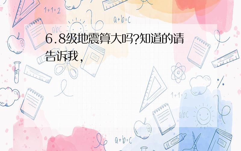 6.8级地震算大吗?知道的请告诉我,