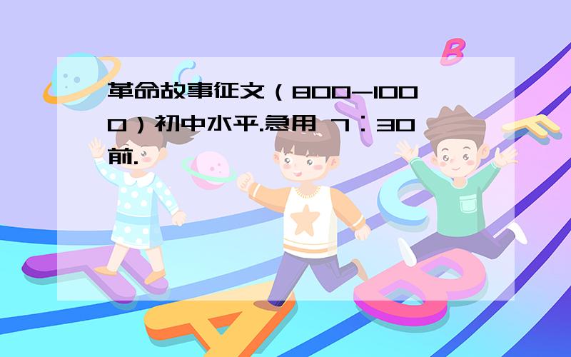 革命故事征文（800-1000）初中水平.急用 7：30前.