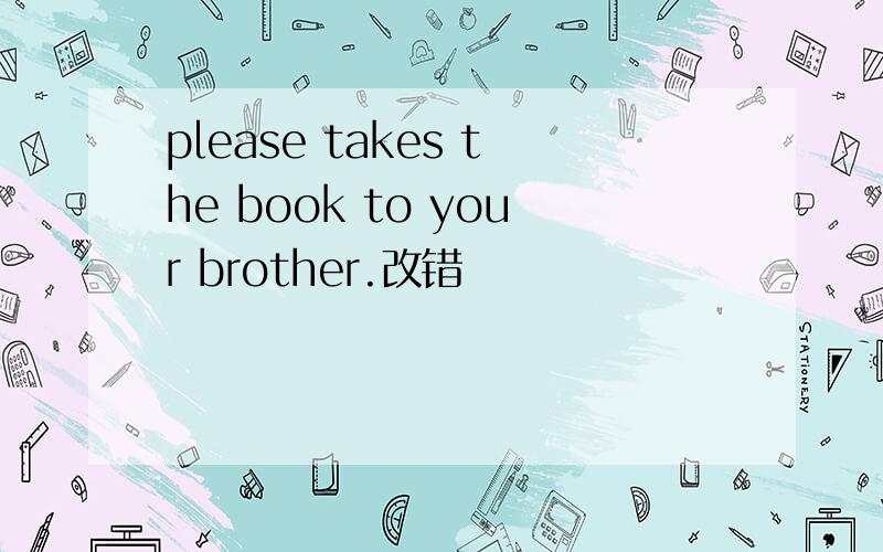 please takes the book to your brother.改错