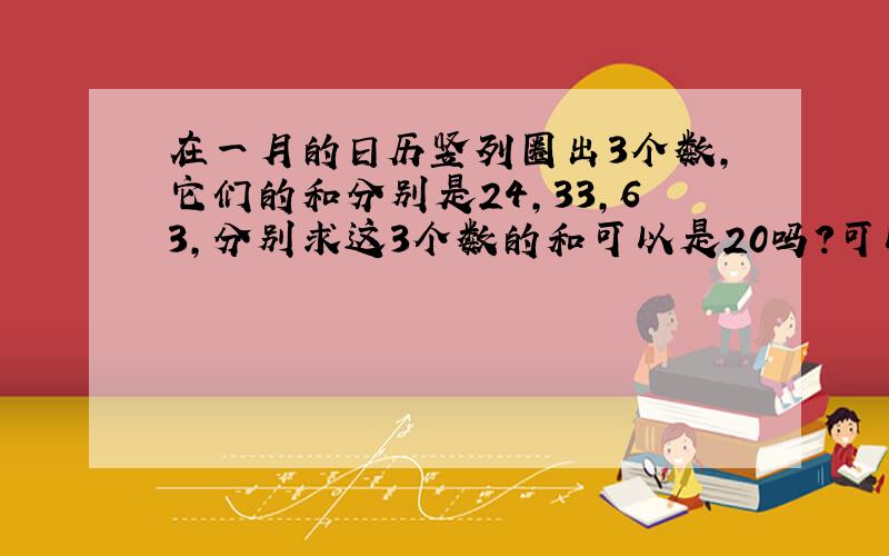 在一月的日历竖列圈出3个数,它们的和分别是24,33,63,分别求这3个数的和可以是20吗?可以是21吗?可以是72吗?