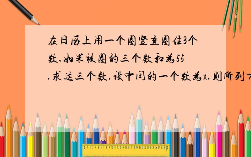 在日历上用一个圈竖直圈住3个数,如果被圈的三个数和为55,求这三个数,设中间的一个数为x,则所列方程为