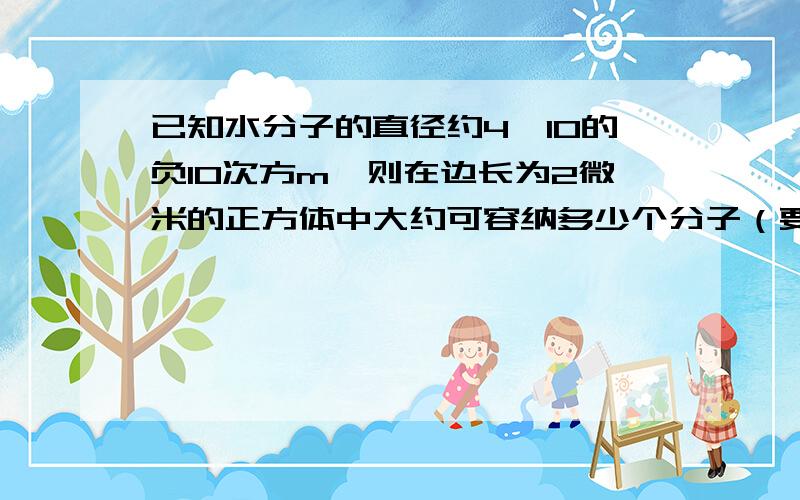 已知水分子的直径约4×10的负10次方m,则在边长为2微米的正方体中大约可容纳多少个分子（要过程）