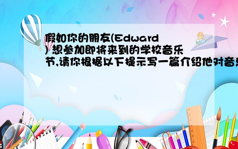 假如你的朋友(Edward ) 想参加即将来到的学校音乐节,请你根据以下提示写一篇介绍他对音乐爱好情况的短文