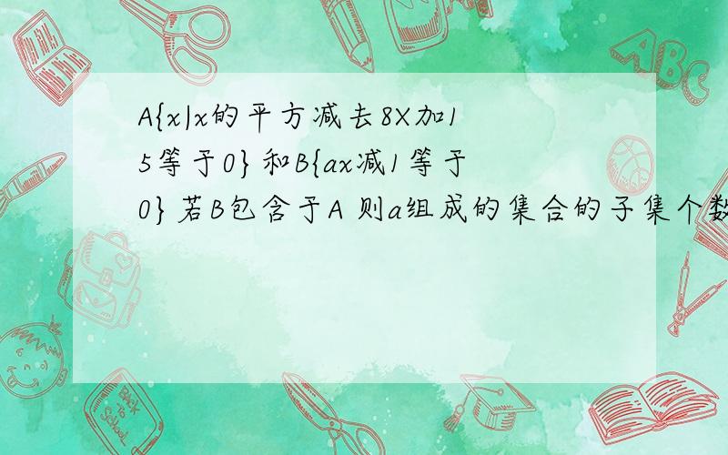 A{x|x的平方减去8X加15等于0}和B{ax减1等于0}若B包含于A 则a组成的集合的子集个数